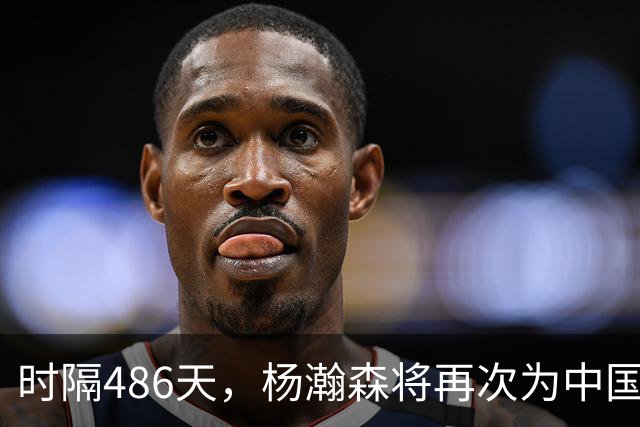 时隔486天，杨瀚森将再次为中国男篮出战！